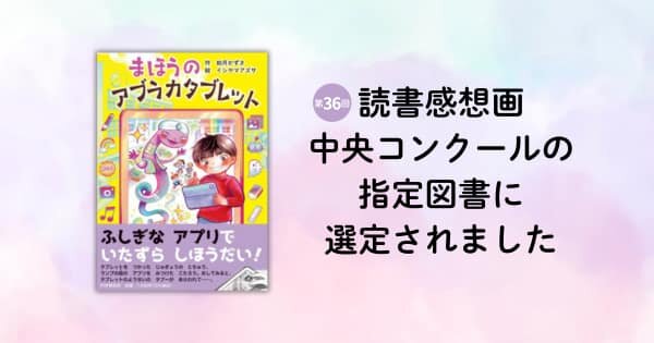 『まほうのアブラカタブレット』が、第36回 読書感想画中央コンクールの指定図書に選定されました