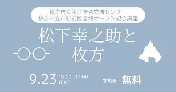 枚方市立生涯学習交流センターオープン記念講座「松下幸之助と枚方」【9/23（月）枚方市立生涯学習交流センター】